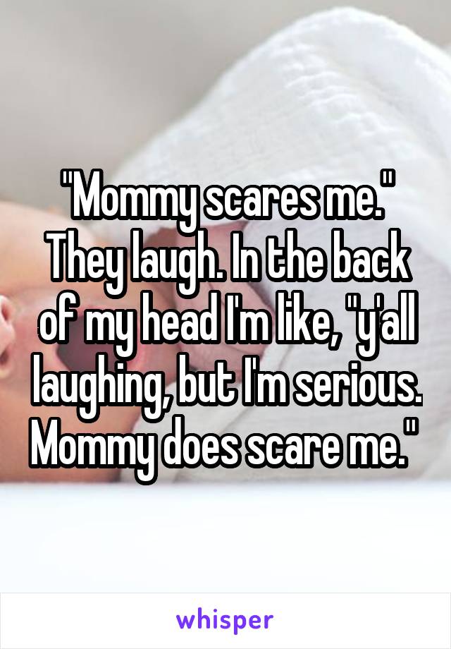 "Mommy scares me."
They laugh. In the back of my head I'm like, "y'all laughing, but I'm serious. Mommy does scare me." 