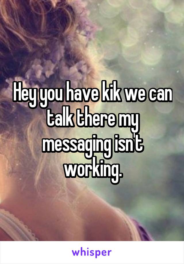 Hey you have kik we can talk there my messaging isn't working.