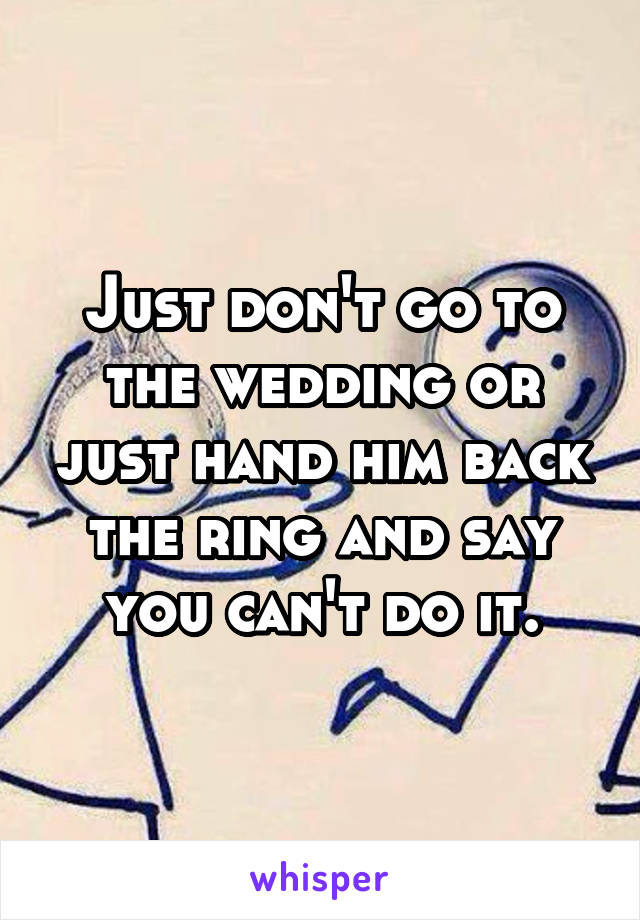 Just don't go to the wedding or just hand him back the ring and say you can't do it.