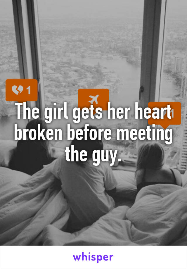 The girl gets her heart broken before meeting the guy.