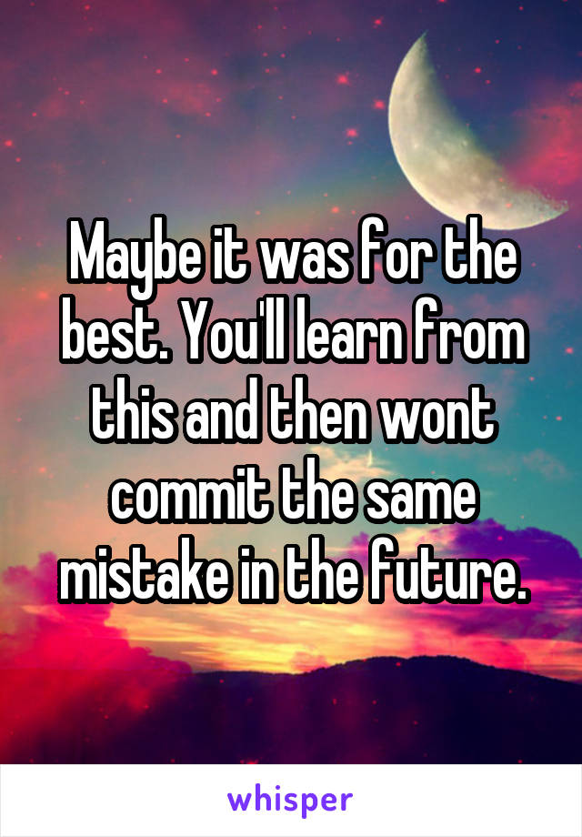 Maybe it was for the best. You'll learn from this and then wont commit the same mistake in the future.