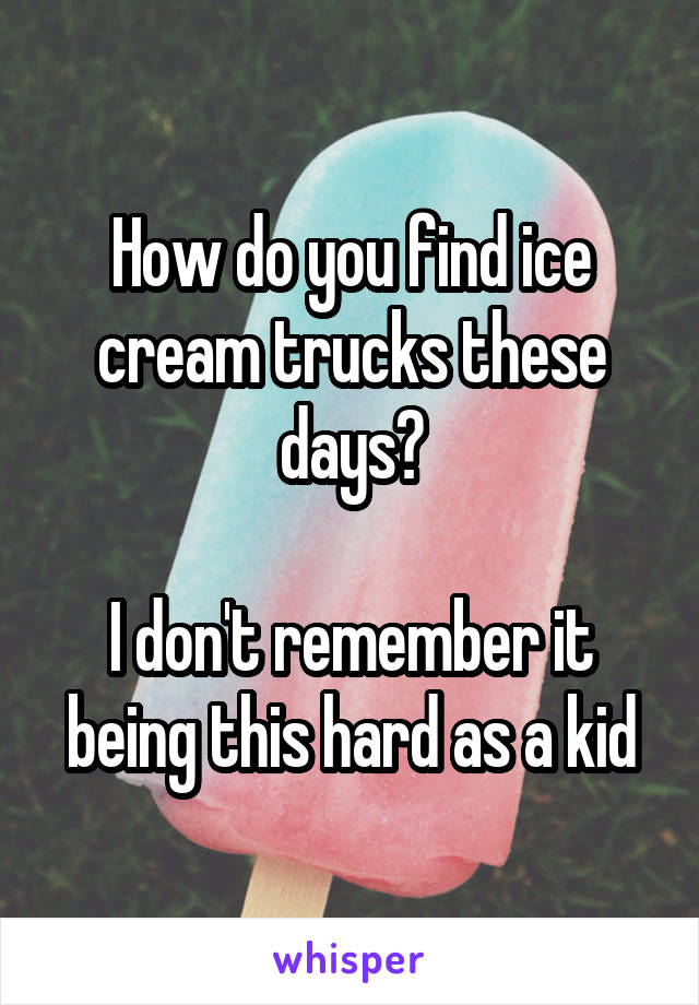 How do you find ice cream trucks these days?

I don't remember it being this hard as a kid