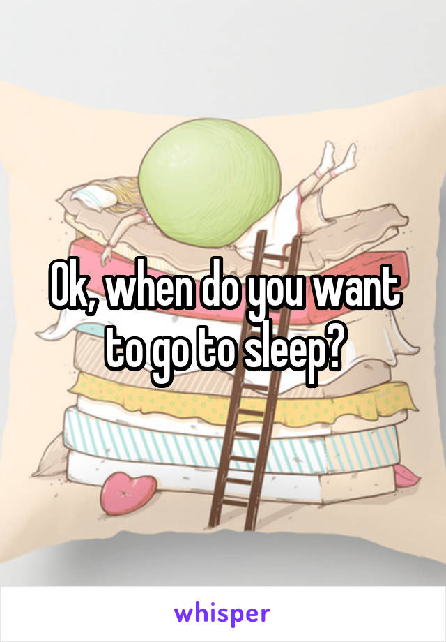 Ok, when do you want to go to sleep?