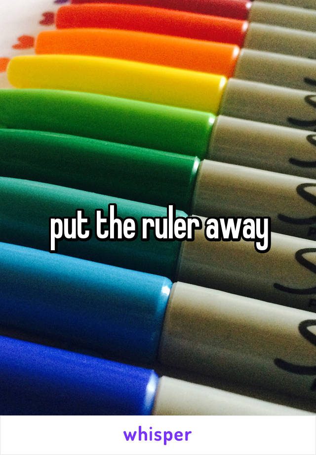  put the ruler away 