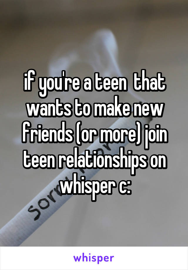 if you're a teen  that wants to make new friends (or more) join teen relationships on whisper c: