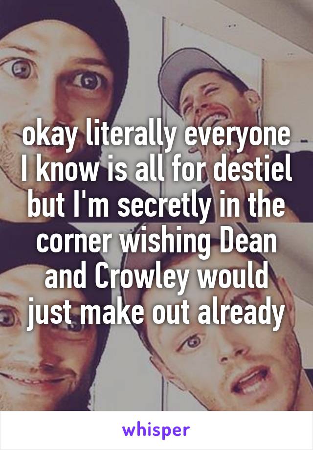 okay literally everyone I know is all for destiel but I'm secretly in the corner wishing Dean and Crowley would just make out already