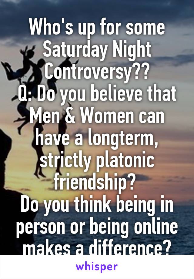 Who's up for some Saturday Night Controversy??
Q: Do you believe that Men & Women can have a longterm, strictly platonic friendship? 
Do you think being in person or being online makes a difference?