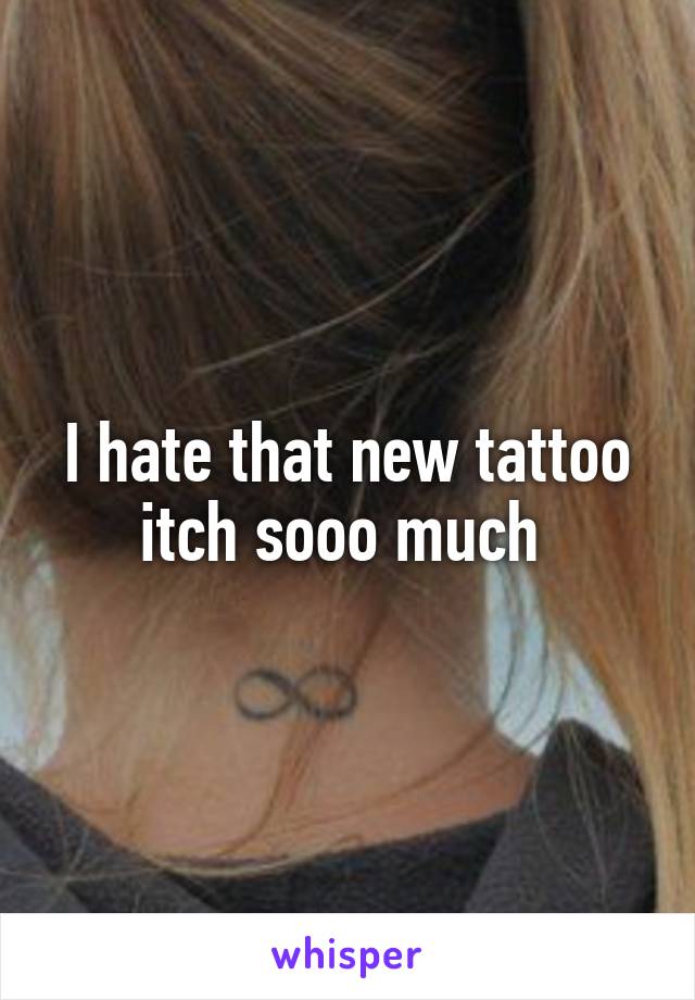 I hate that new tattoo itch sooo much 