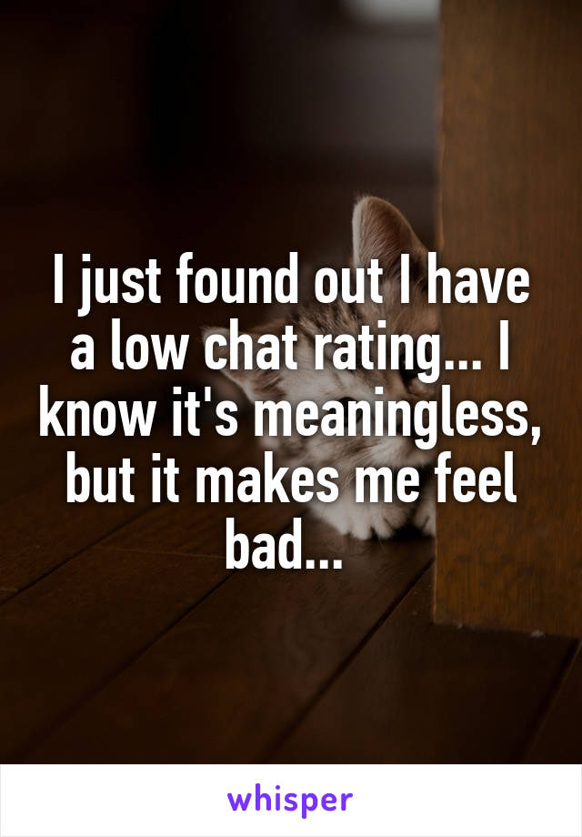 I just found out I have a low chat rating... I know it's meaningless, but it makes me feel bad... 