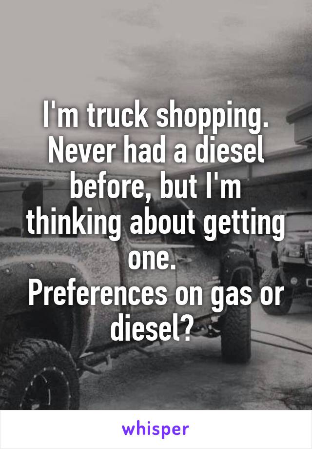 I'm truck shopping. Never had a diesel before, but I'm thinking about getting one. 
Preferences on gas or diesel? 