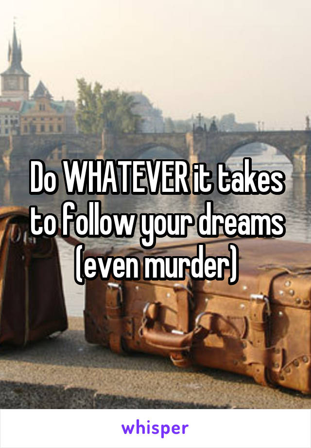 Do WHATEVER it takes to follow your dreams (even murder)