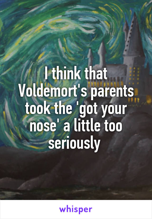 I think that Voldemort's parents took the 'got your nose' a little too seriously 