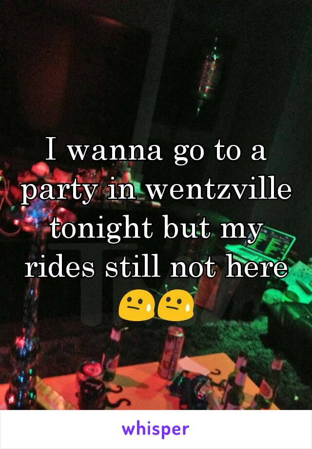 I wanna go to a party in wentzville tonight but my rides still not here 😓😓