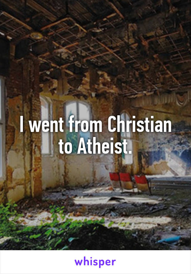 I went from Christian to Atheist.