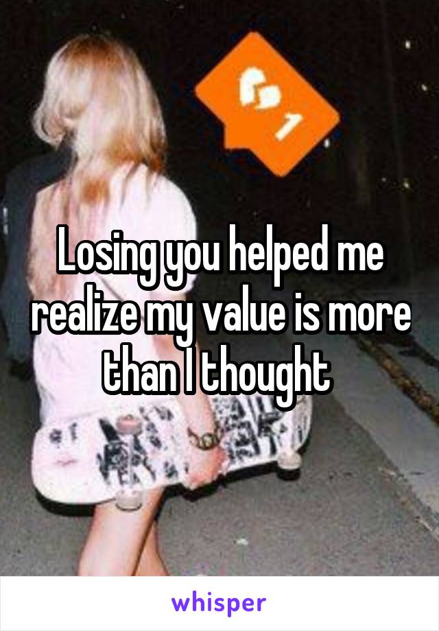 Losing you helped me realize my value is more than I thought 