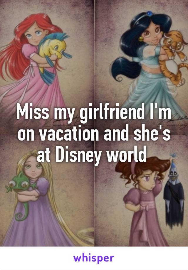 Miss my girlfriend I'm on vacation and she's at Disney world 