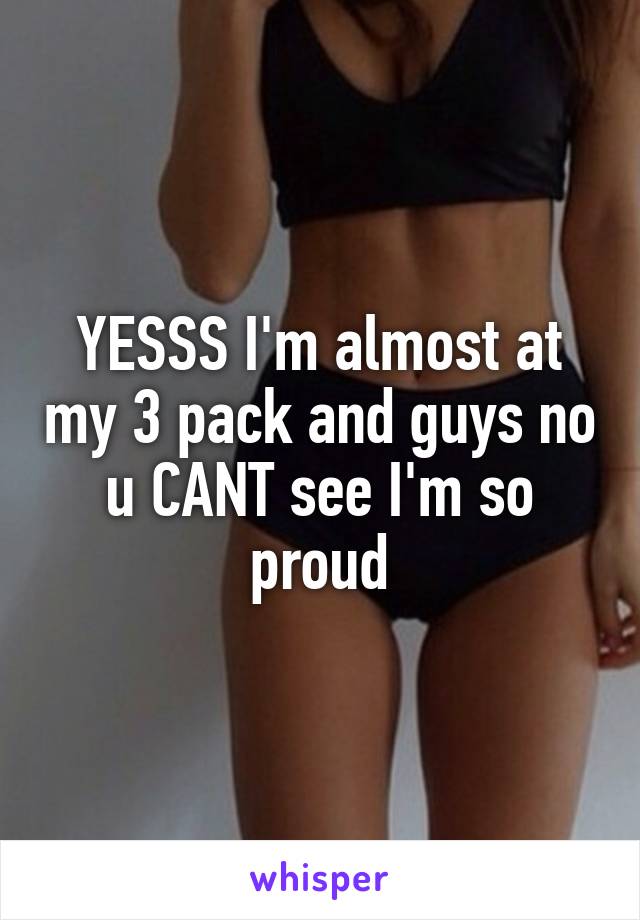 YESSS I'm almost at my 3 pack and guys no u CANT see I'm so proud