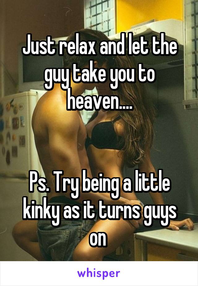 Just relax and let the guy take you to heaven....


Ps. Try being a little kinky as it turns guys on 