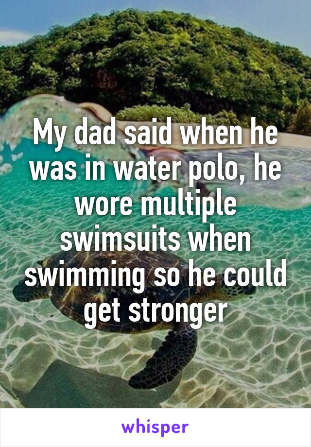 My dad said when he was in water polo, he wore multiple swimsuits when swimming so he could get stronger