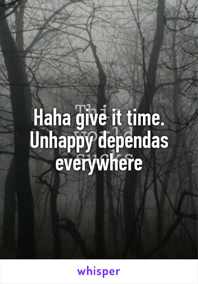 Haha give it time. Unhappy dependas everywhere