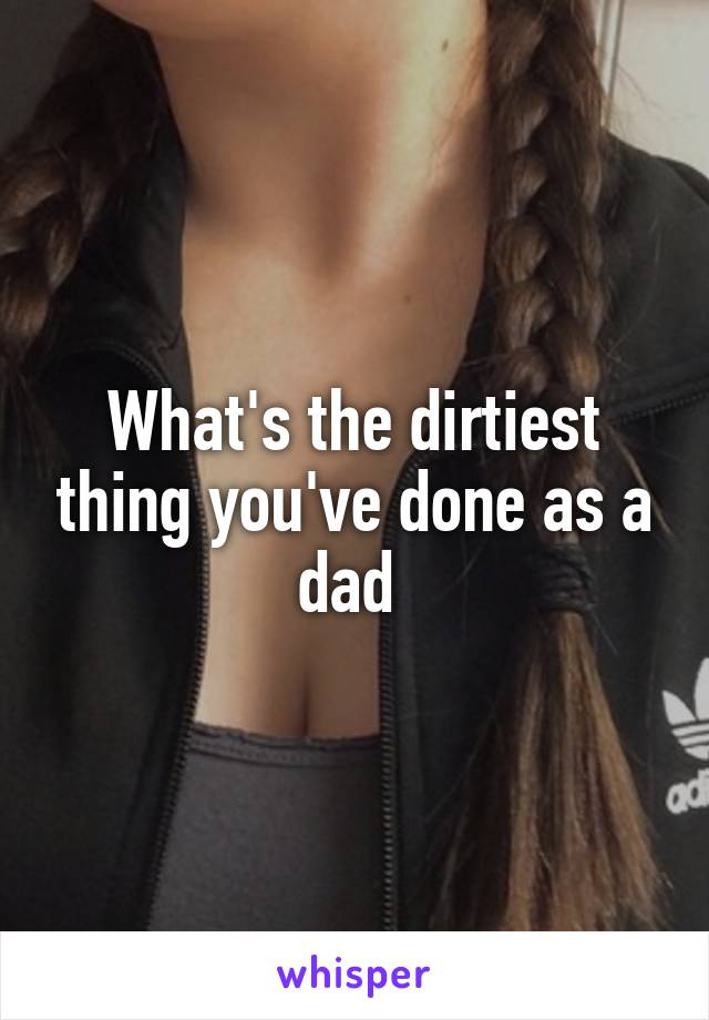 What's the dirtiest thing you've done as a dad 