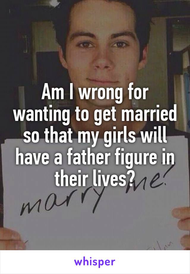 Am I wrong for wanting to get married so that my girls will have a father figure in their lives?