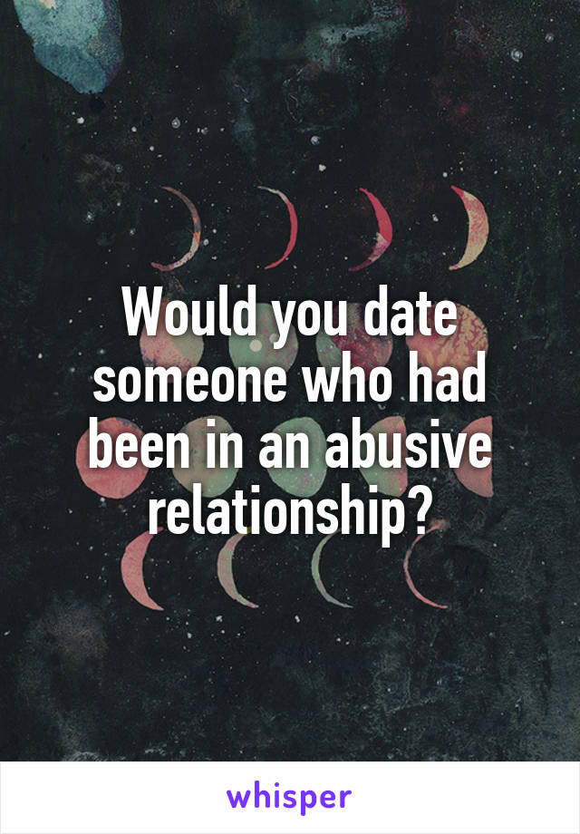 Would you date someone who had been in an abusive relationship?