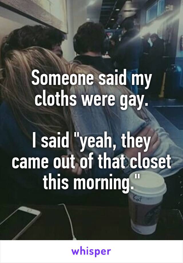 Someone said my cloths were gay.

I said "yeah, they came out of that closet this morning."