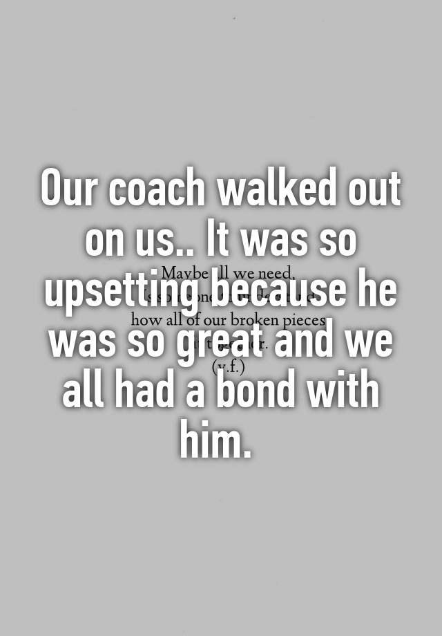 our-coach-walked-out-on-us-it-was-so-upsetting-because-he-was-so