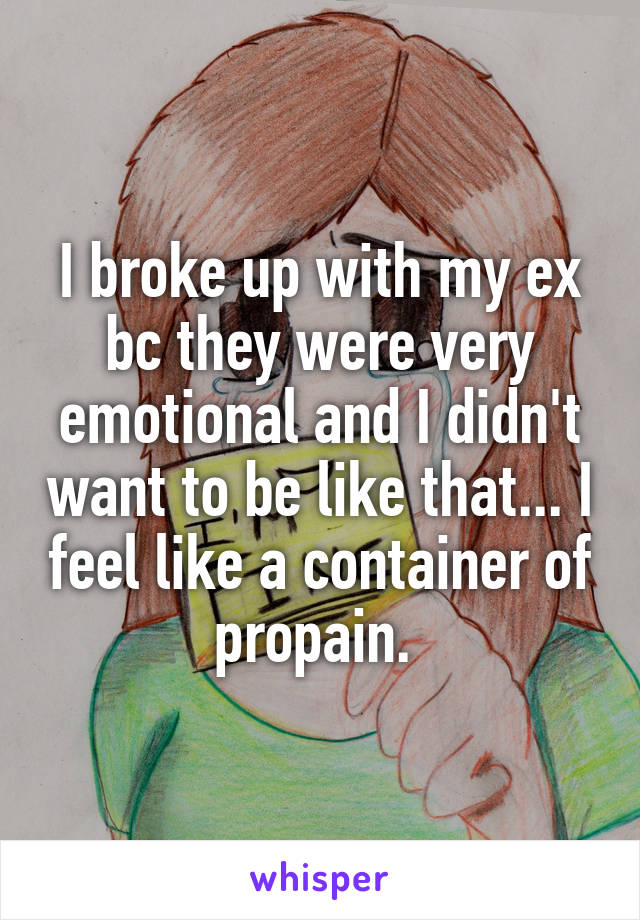 I broke up with my ex bc they were very emotional and I didn't want to be like that... I feel like a container of propain. 