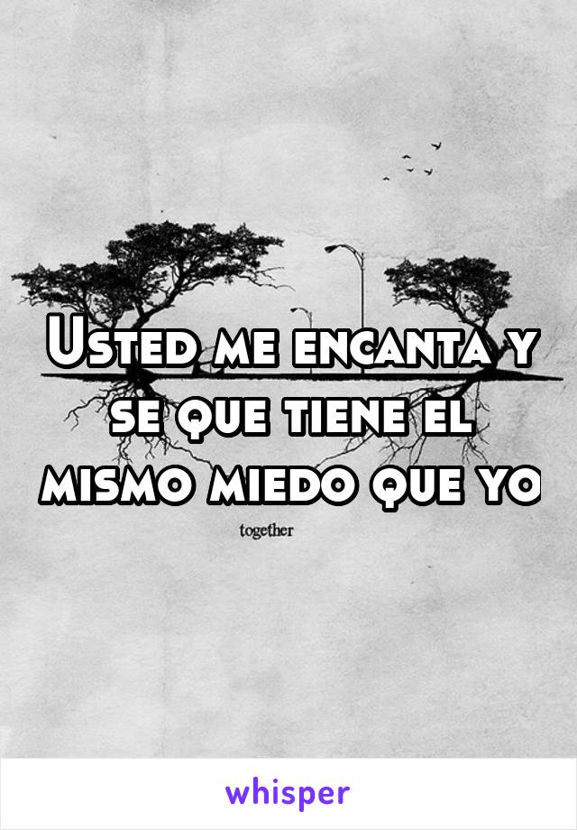 Usted me encanta y se que tiene el mismo miedo que yo