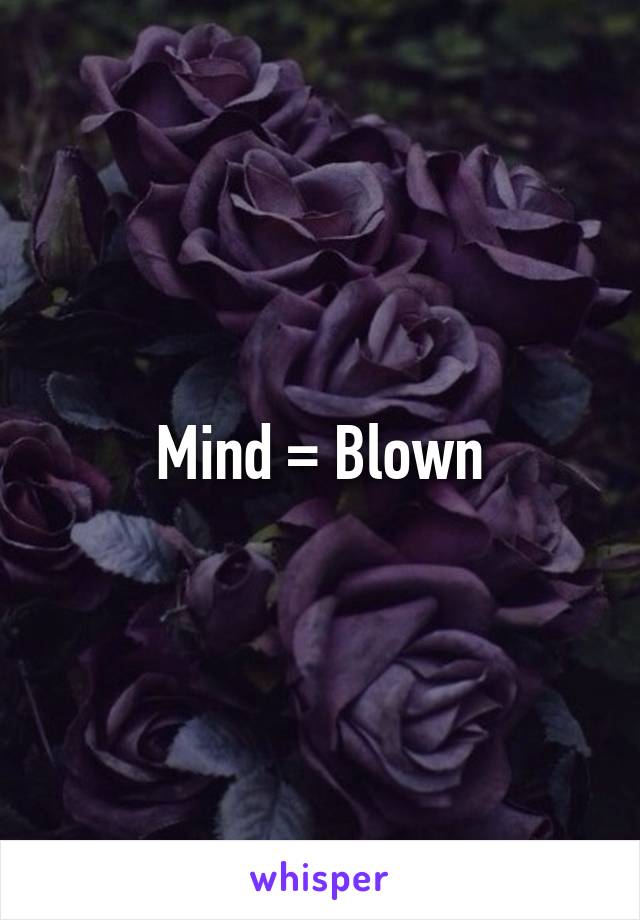 Mind = Blown