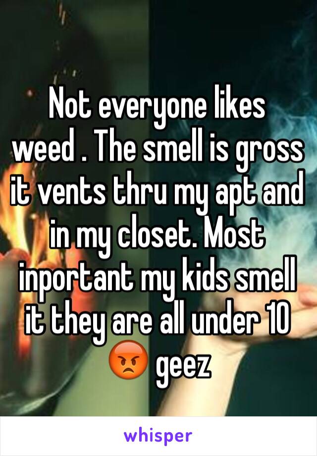 Not everyone likes weed . The smell is gross it vents thru my apt and in my closet. Most inportant my kids smell it they are all under 10 😡 geez 