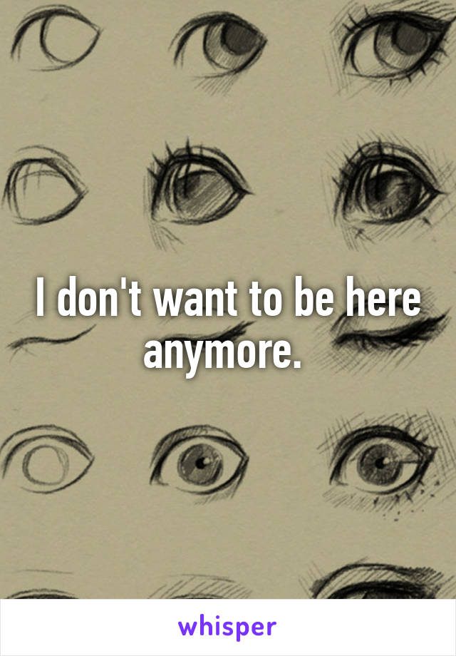 I don't want to be here anymore. 