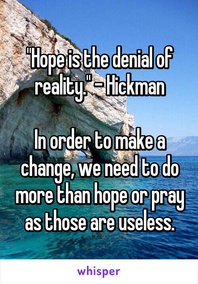 "Hope is the denial of reality." - Hickman

In order to make a change, we need to do more than hope or pray as those are useless.