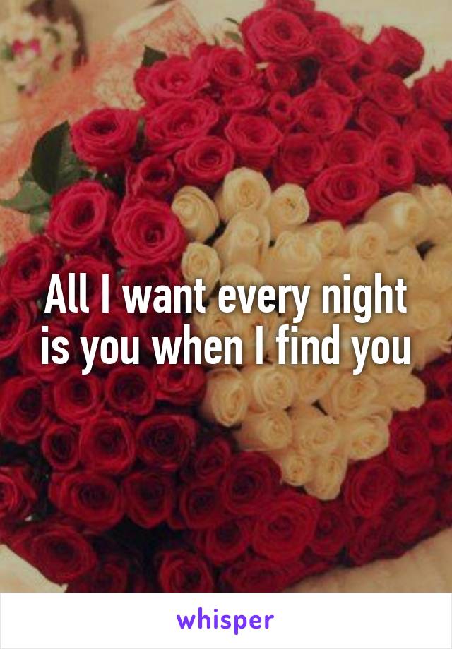 All I want every night is you when I find you