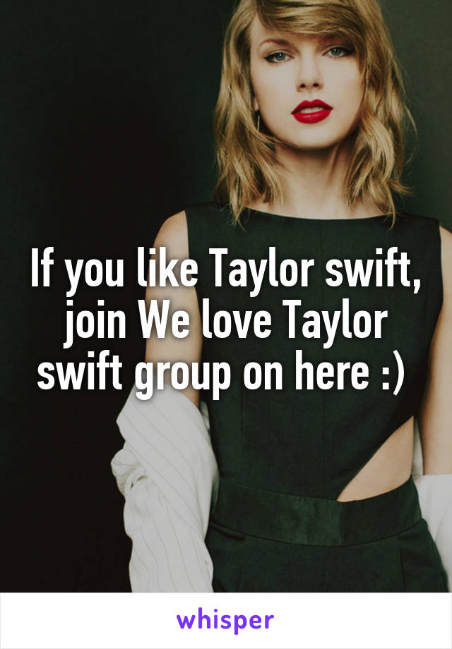 If you like Taylor swift, join We love Taylor swift group on here :) 