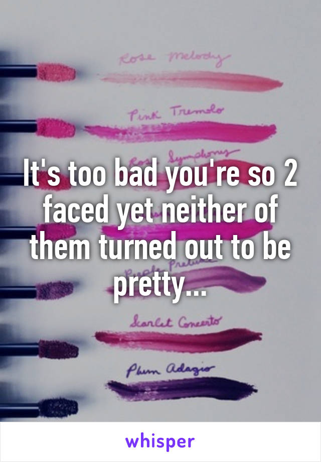 It's too bad you're so 2 faced yet neither of them turned out to be pretty...