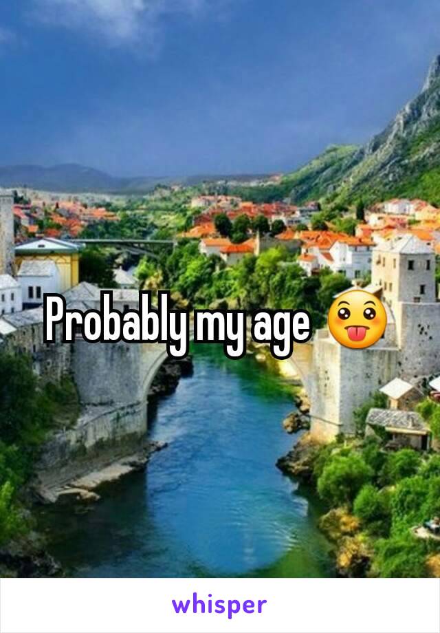 Probably my age 😛