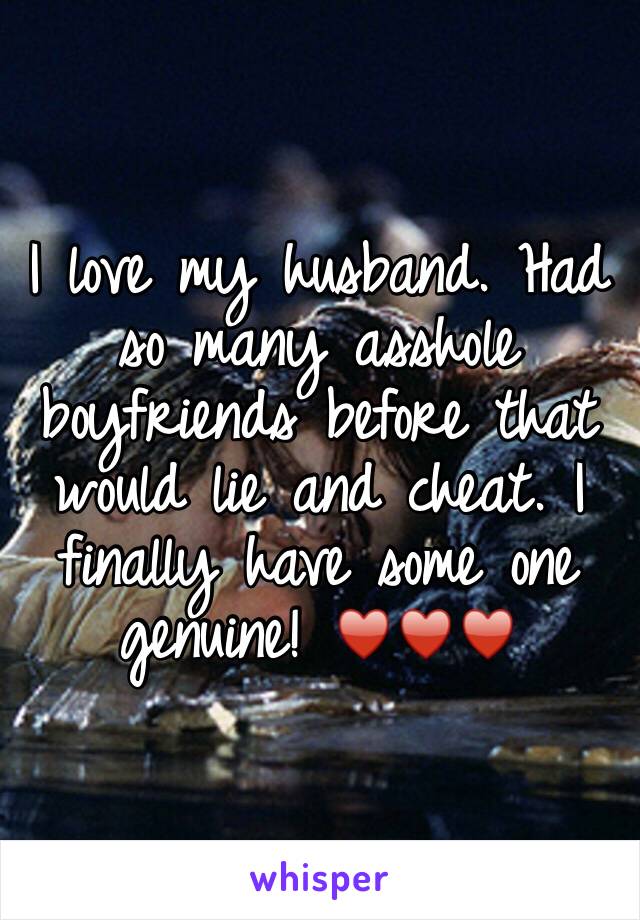 I love my husband. Had so many asshole boyfriends before that would lie and cheat. I finally have some one genuine! ♥️♥️♥️