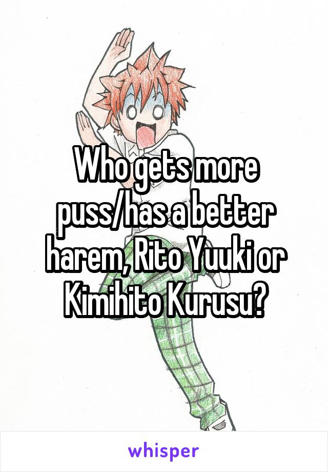 Who gets more puss/has a better harem, Rito Yuuki or Kimihito Kurusu?