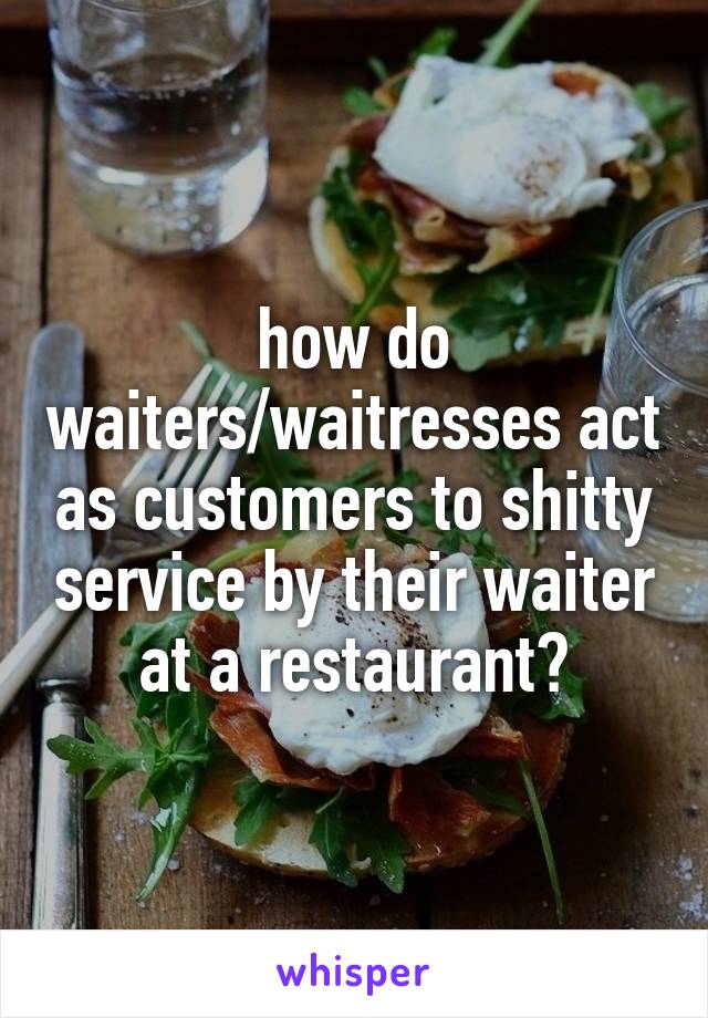 how do waiters/waitresses act as customers to shitty service by their waiter at a restaurant?