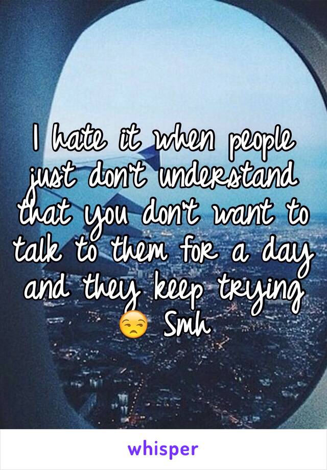 I hate it when people just don't understand that you don't want to talk to them for a day and they keep trying 😒 Smh