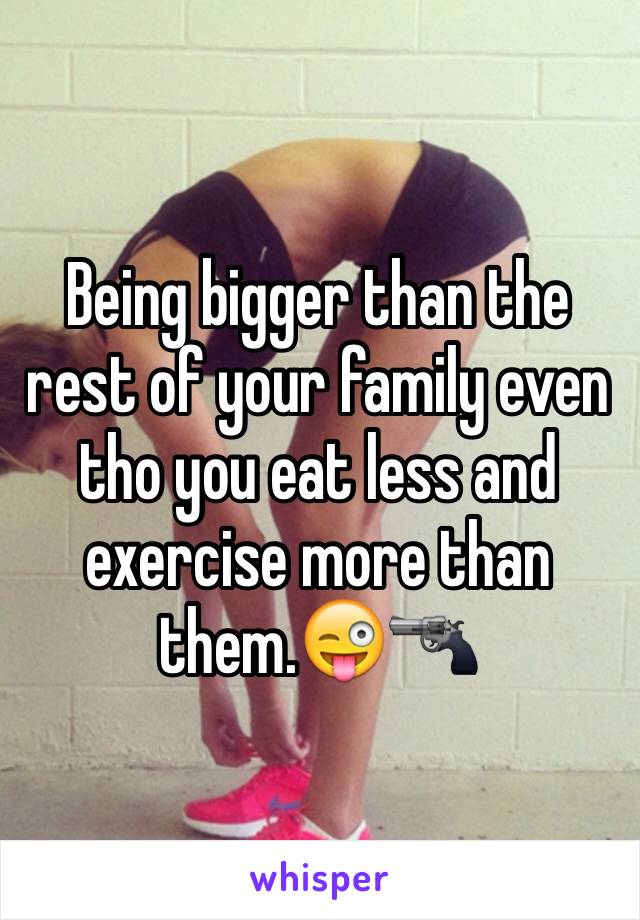 Being bigger than the rest of your family even tho you eat less and exercise more than them.😜🔫