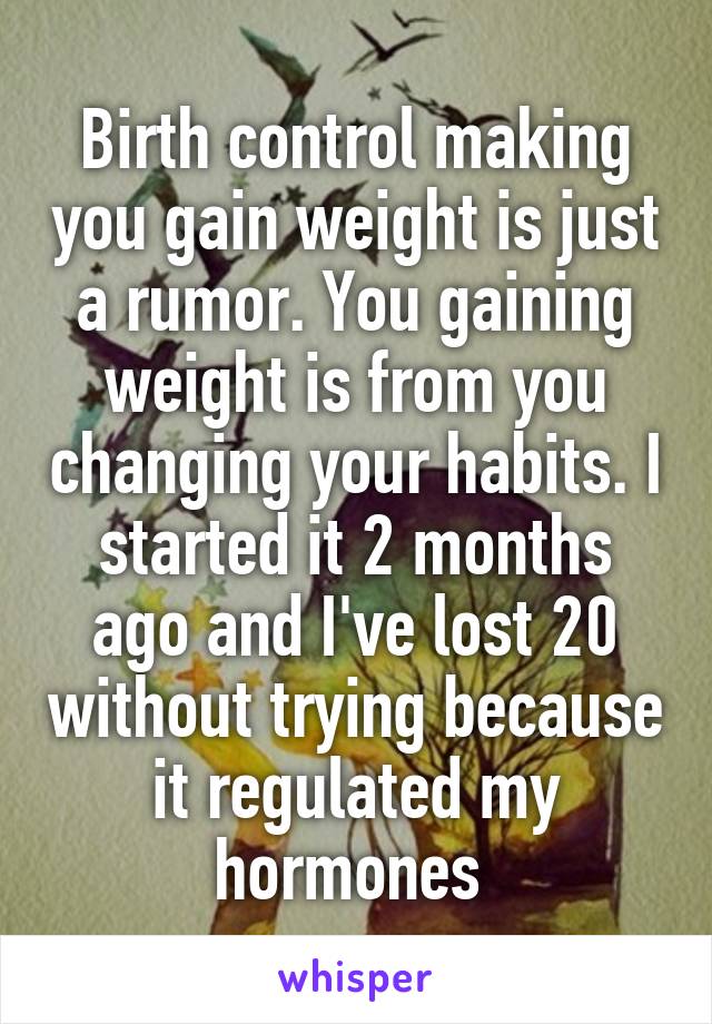 Birth control making you gain weight is just a rumor. You gaining weight is from you changing your habits. I started it 2 months ago and I've lost 20 without trying because it regulated my hormones 