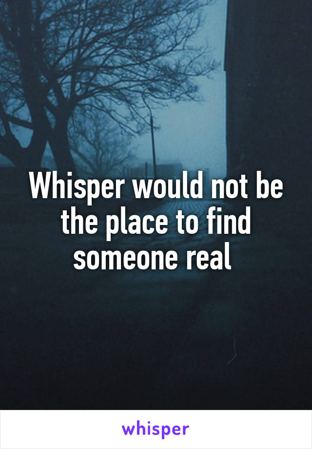 Whisper would not be the place to find someone real 