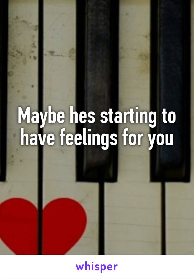 Maybe hes starting to have feelings for you
