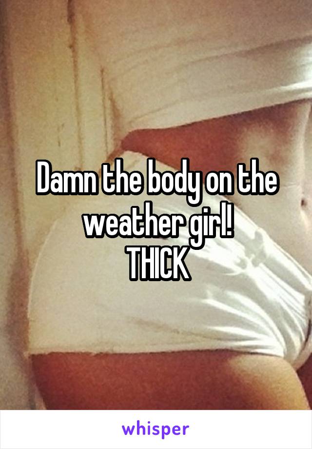 Damn the body on the weather girl!
THICK