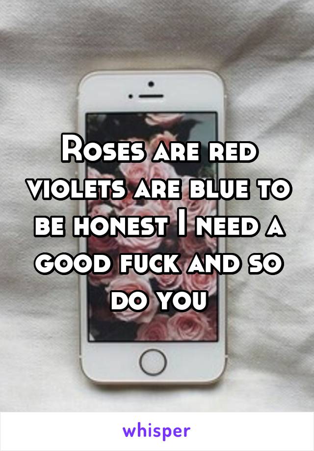 Roses are red violets are blue to be honest I need a good fuck and so do you