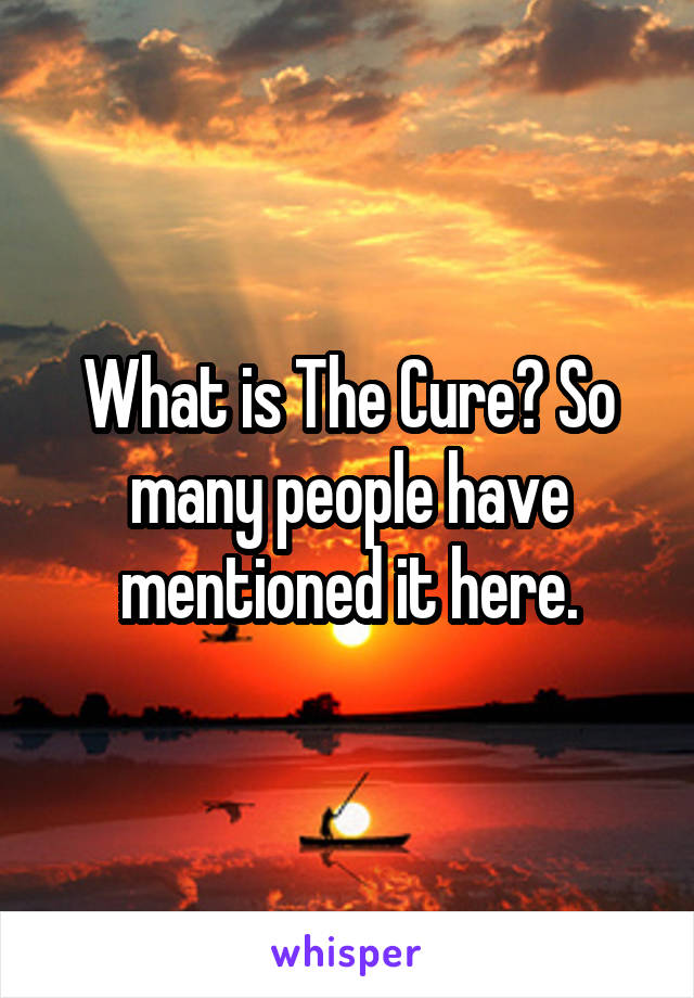 What is The Cure? So many people have mentioned it here.